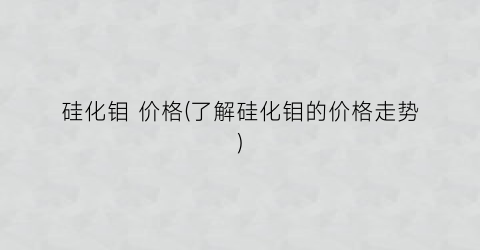 硅化钼 价格(了解硅化钼的价格走势)